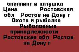 спиннинг и катушка  › Цена ­ 3 000 - Ростовская обл., Ростов-на-Дону г. Охота и рыбалка » Рыболовные принадлежности   . Ростовская обл.,Ростов-на-Дону г.